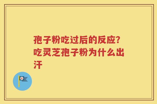 孢子粉吃过后的反应？吃灵芝孢子粉为什么出汗
