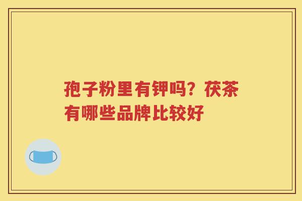 孢子粉里有钾吗？茯茶有哪些品牌比较好