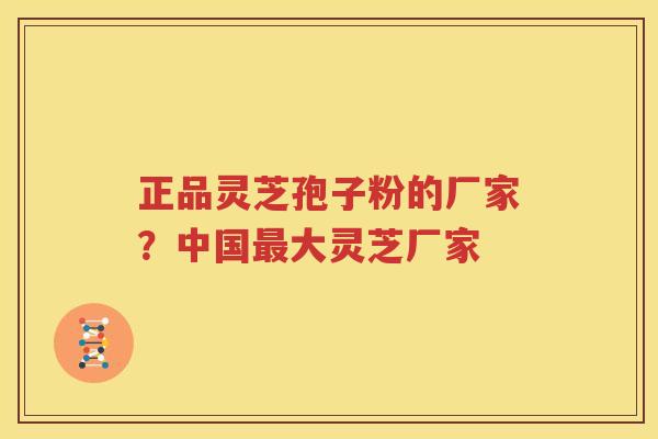 正品灵芝孢子粉的厂家？中国最大灵芝厂家