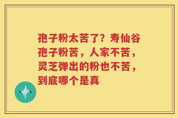 孢子粉太苦了？寿仙谷孢子粉苦，人家不苦，灵芝弹出的粉也不苦，到底哪个是真