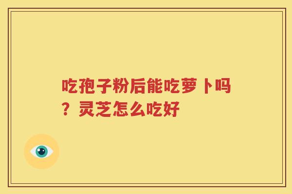 吃孢子粉后能吃萝卜吗？灵芝怎么吃好