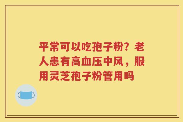 平常可以吃孢子粉？老人患有高血压中风，服用灵芝孢子粉管用吗