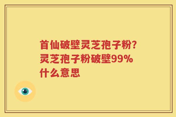 首仙破壁灵芝孢子粉？灵芝孢子粉破壁99%什么意思