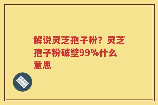 解说灵芝孢子粉？灵芝孢子粉破壁99%什么意思