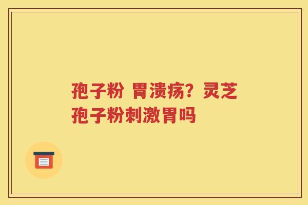 孢子粉 胃溃疡？灵芝孢子粉刺激胃吗