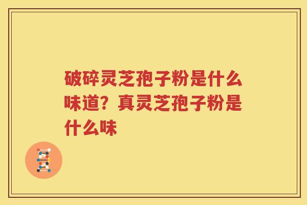 破碎灵芝孢子粉是什么味道？真灵芝孢子粉是什么味