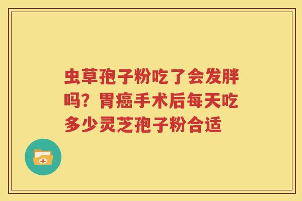虫草孢子粉吃了会发胖吗？胃癌手术后每天吃多少灵芝孢子粉合适