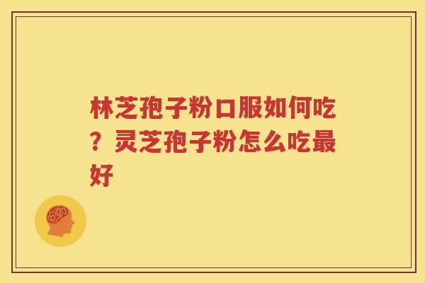 林芝孢子粉口服如何吃？灵芝孢子粉怎么吃最好