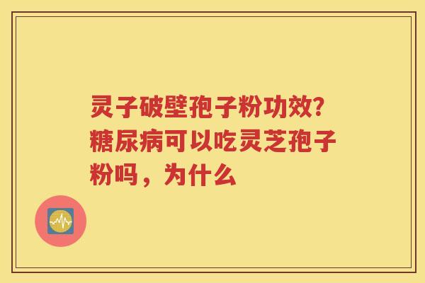 灵子破壁孢子粉功效？糖尿病可以吃灵芝孢子粉吗，为什么