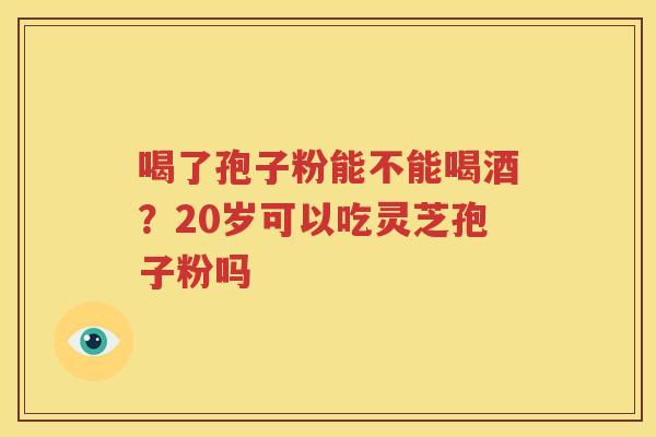 喝了孢子粉能不能喝酒？20岁可以吃灵芝孢子粉吗