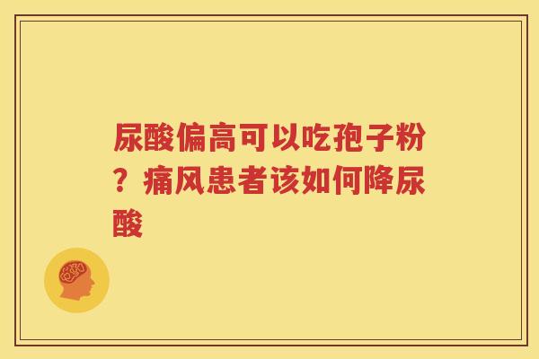 尿酸偏高可以吃孢子粉？痛风患者该如何降尿酸