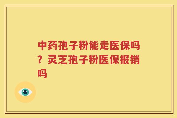 中药孢子粉能走医保吗？灵芝孢子粉医保报销吗