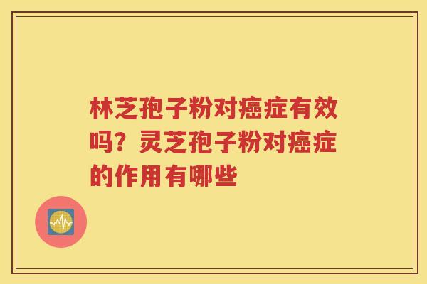 林芝孢子粉对癌症有效吗？灵芝孢子粉对癌症的作用有哪些