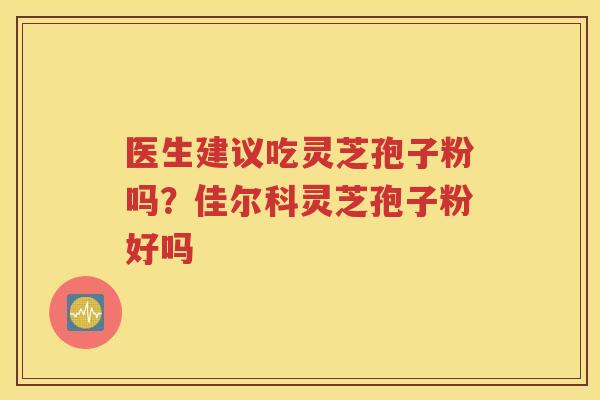 医生建议吃灵芝孢子粉吗？佳尔科灵芝孢子粉好吗