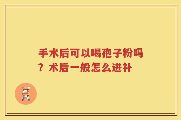 手术后可以喝孢子粉吗？术后一般怎么进补