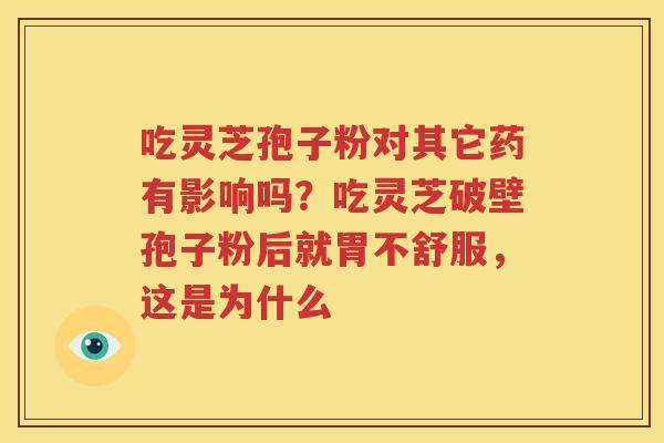 吃灵芝孢子粉对其它药有影响吗？吃灵芝破壁孢子粉后就胃不舒服，这是为什么