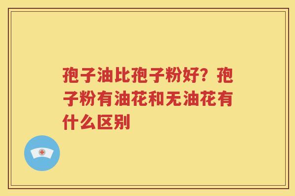 孢子油比孢子粉好？孢子粉有油花和无油花有什么区别