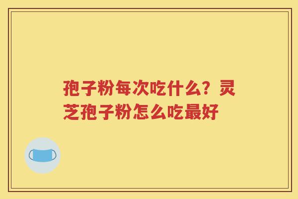 孢子粉每次吃什么？灵芝孢子粉怎么吃最好