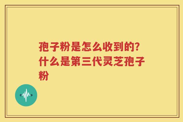 孢子粉是怎么收到的？什么是第三代灵芝孢子粉