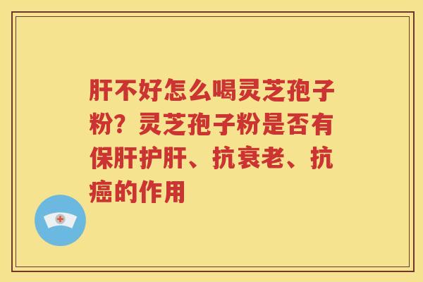 肝不好怎么喝灵芝孢子粉？灵芝孢子粉是否有保肝护肝、抗衰老、抗癌的作用