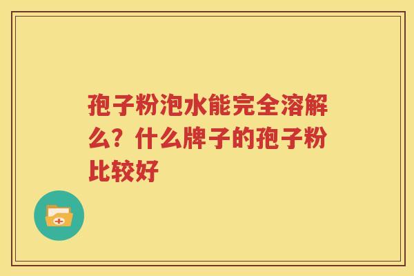 孢子粉泡水能完全溶解么？什么牌子的孢子粉比较好