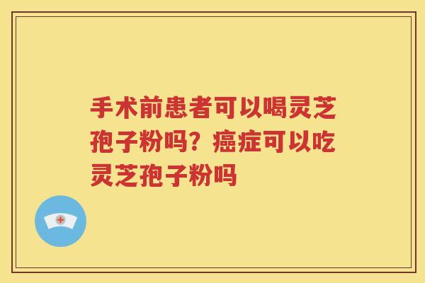 手术前患者可以喝灵芝孢子粉吗？癌症可以吃灵芝孢子粉吗