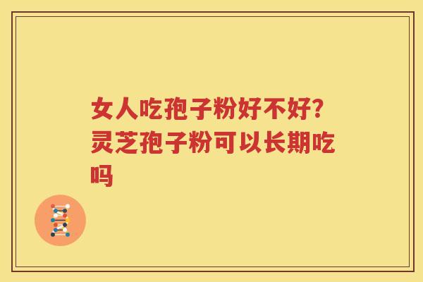 女人吃孢子粉好不好？灵芝孢子粉可以长期吃吗