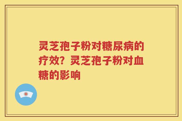 灵芝孢子粉对糖尿病的疗效？灵芝孢子粉对血糖的影响