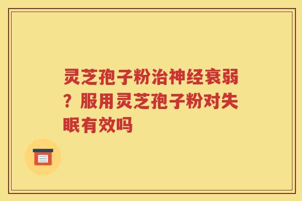 灵芝孢子粉治神经衰弱？服用灵芝孢子粉对失眠有效吗