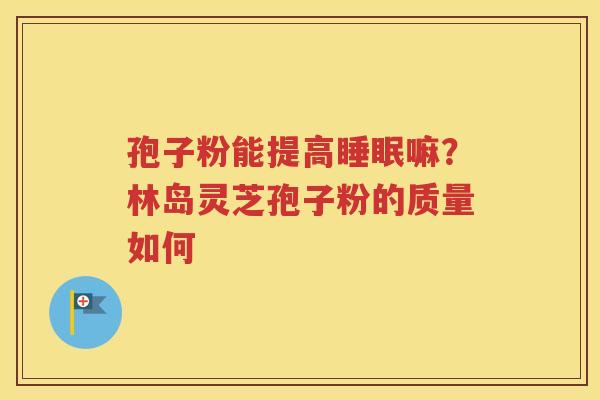 孢子粉能提高睡眠嘛？林岛灵芝孢子粉的质量如何