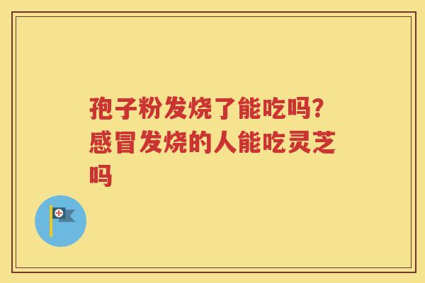 孢子粉发烧了能吃吗？感冒发烧的人能吃灵芝吗