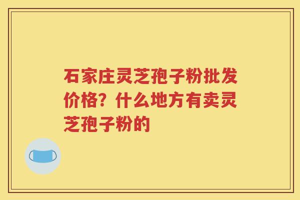 石家庄灵芝孢子粉批发价格？什么地方有卖灵芝孢子粉的
