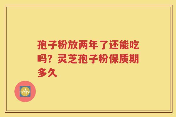 孢子粉放两年了还能吃吗？灵芝孢子粉保质期多久