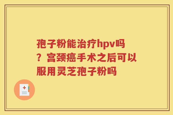 孢子粉能治疗hpv吗？宫颈癌手术之后可以服用灵芝孢子粉吗