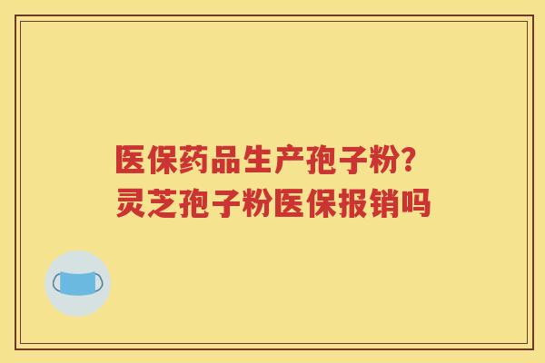 医保药品生产孢子粉？灵芝孢子粉医保报销吗
