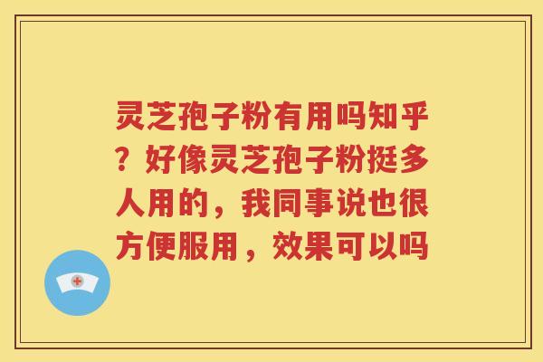 灵芝孢子粉有用吗知乎？好像灵芝孢子粉挺多人用的，我同事说也很方便服用，效果可以吗