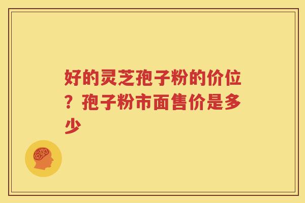 好的灵芝孢子粉的价位？孢子粉市面售价是多少