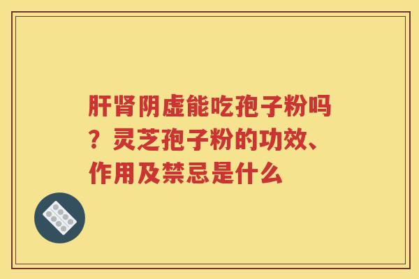 肝肾阴虚能吃孢子粉吗？灵芝孢子粉的功效、作用及禁忌是什么