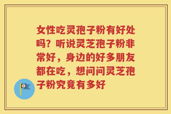 女性吃灵孢子粉有好处吗？听说灵芝孢子粉非常好，身边的好多朋友都在吃，想问问灵芝孢子粉究竟有多好