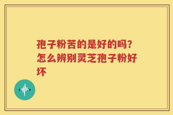 孢子粉苦的是好的吗？怎么辨别灵芝孢子粉好坏