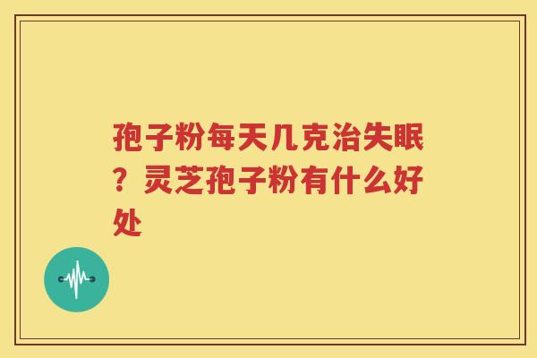孢子粉每天几克治失眠？灵芝孢子粉有什么好处