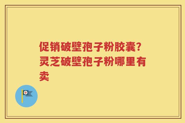 促销破壁孢子粉胶囊？灵芝破壁孢子粉哪里有卖