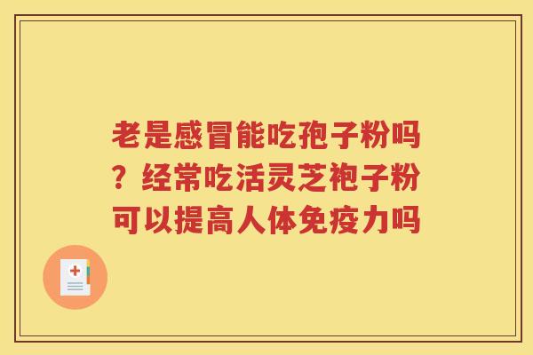 老是感冒能吃孢子粉吗？经常吃活灵芝袍子粉可以提高人体免疫力吗