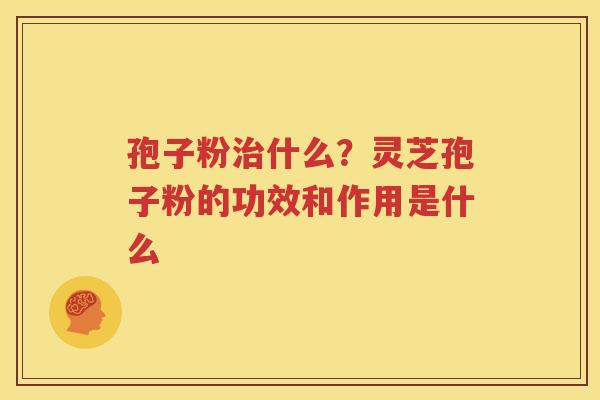 孢子粉治什么？灵芝孢子粉的功效和作用是什么