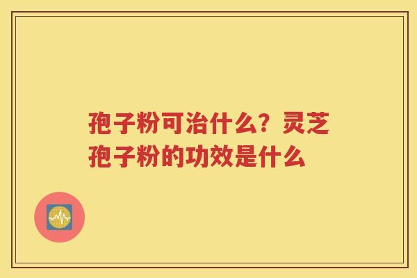 孢子粉可治什么？灵芝孢子粉的功效是什么