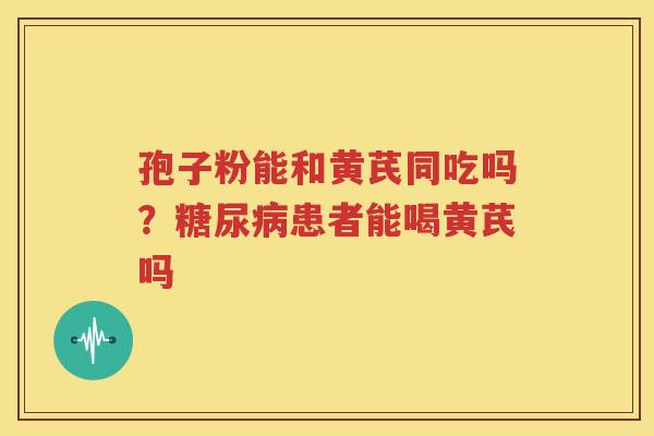 孢子粉能和黄芪同吃吗？糖尿病患者能喝黄芪吗