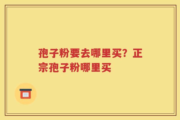 孢子粉要去哪里买？正宗孢子粉哪里买