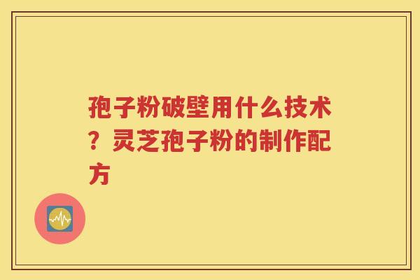 孢子粉破壁用什么技术？灵芝孢子粉的制作配方