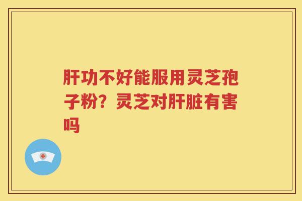 肝功不好能服用灵芝孢子粉？灵芝对肝脏有害吗