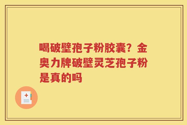 喝破壁孢子粉胶囊？金奥力牌破壁灵芝孢子粉是真的吗